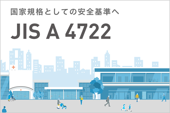 国家規格としての安全基準へ　JIS A 4722について