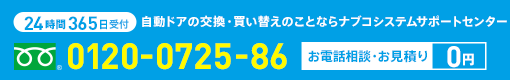 24時間365日受付 自動ドアの交換・買い替えのことならナブコシステムサポートセンターへ 0120-0725-86 お電話相談・お見積り0円
